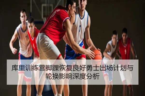 库里训练营脚踝恢复良好勇士出场计划与轮换影响深度分析