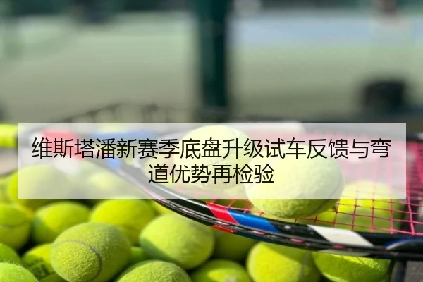 维斯塔潘新赛季底盘升级试车反馈与弯道优势再检验