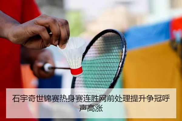 石宇奇世锦赛热身赛连胜网前处理提升争冠呼声高涨