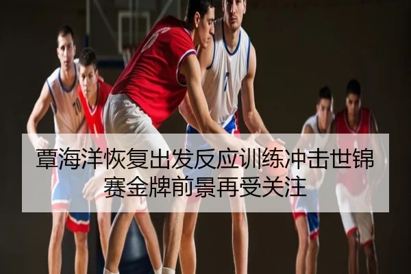 覃海洋恢复出发反应训练冲击世锦赛金牌前景再受关注