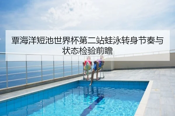 覃海洋短池世界杯第二站蛙泳转身节奏与状态检验前瞻